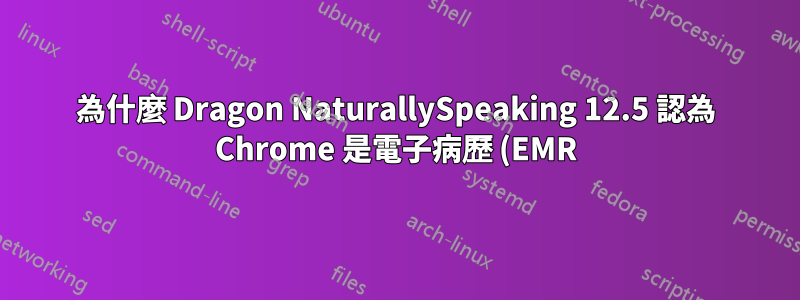 為什麼 Dragon NaturallySpeaking 12.5 認為 Chrome 是電子病歷 (EMR) 程式?