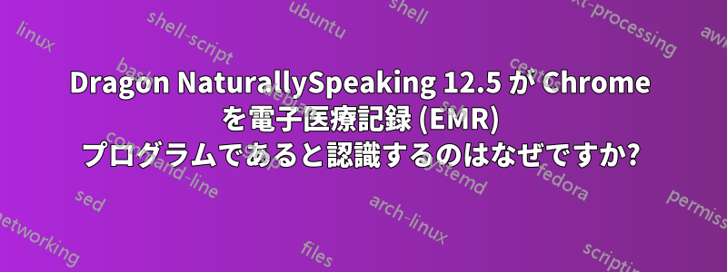 Dragon NaturallySpeaking 12.5 が Chrome を電子医療記録 (EMR) プログラムであると認識するのはなぜですか?