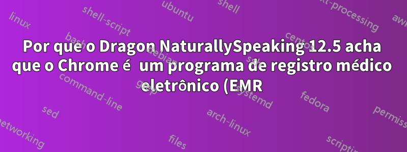 Por que o Dragon NaturallySpeaking 12.5 acha que o Chrome é um programa de registro médico eletrônico (EMR)?
