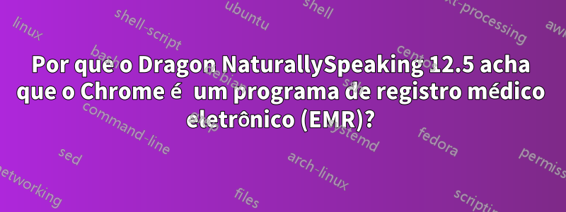 Por que o Dragon NaturallySpeaking 12.5 acha que o Chrome é um programa de registro médico eletrônico (EMR)?