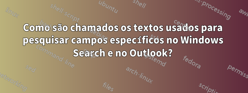 Como são chamados os textos usados ​​para pesquisar campos específicos no Windows Search e no Outlook?