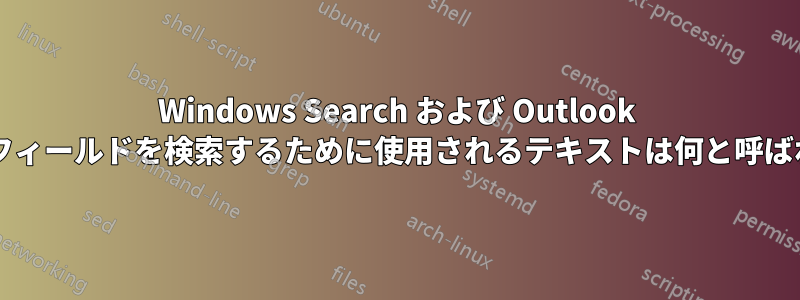 Windows Search および Outlook の特定のフィールドを検索するために使用されるテキストは何と呼ばれますか?