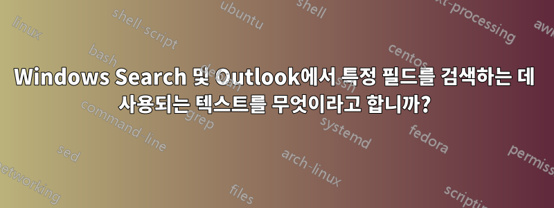 Windows Search 및 Outlook에서 특정 필드를 검색하는 데 사용되는 텍스트를 무엇이라고 합니까?