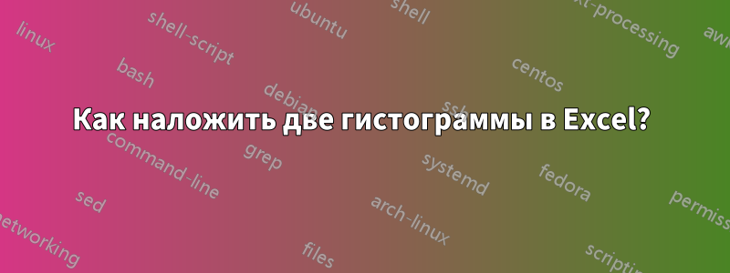 Как наложить две гистограммы в Excel?