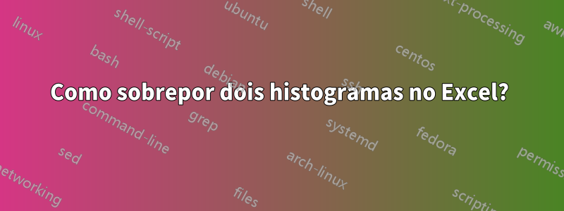 Como sobrepor dois histogramas no Excel?