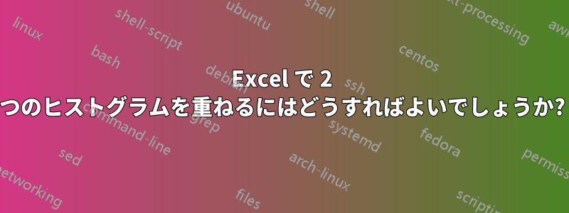 Excel で 2 つのヒストグラムを重ねるにはどうすればよいでしょうか?