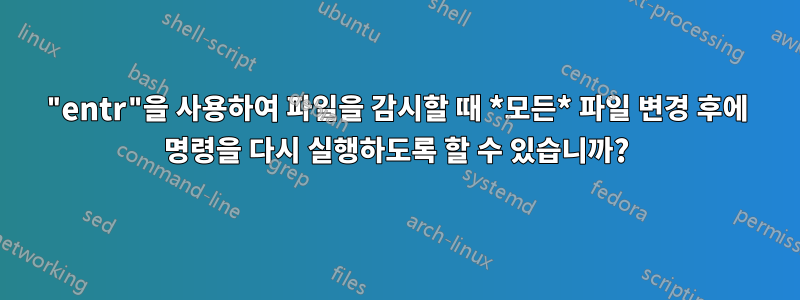 "entr"을 사용하여 파일을 감시할 때 *모든* 파일 변경 후에 명령을 다시 실행하도록 할 수 있습니까?