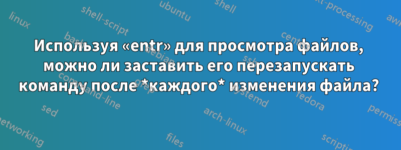 Используя «entr» для просмотра файлов, можно ли заставить его перезапускать команду после *каждого* изменения файла?