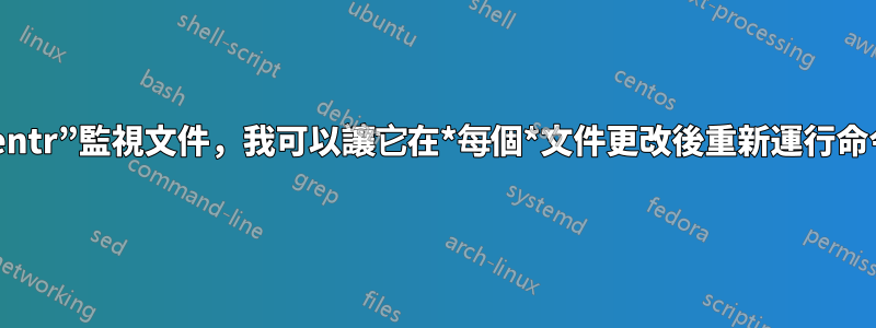 使用“entr”監視文件，我可以讓它在*每個*文件更改後重新運行命令嗎？