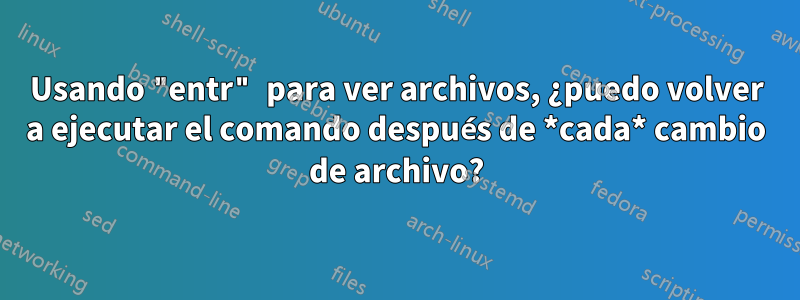 Usando "entr" para ver archivos, ¿puedo volver a ejecutar el comando después de *cada* cambio de archivo?