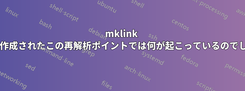 mklink によって作成されたこの再解析ポイントでは何が起こっているのでしょうか?