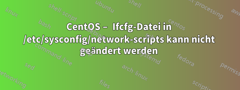 CentOS – Ifcfg-Datei in /etc/sysconfig/network-scripts kann nicht geändert werden