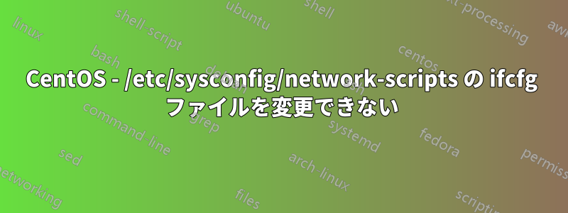 CentOS - /etc/sysconfig/network-scripts の ifcfg ファイルを変更できない