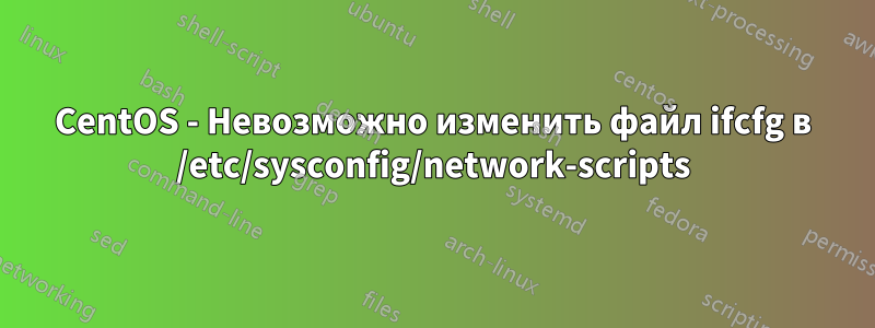 CentOS - Невозможно изменить файл ifcfg в /etc/sysconfig/network-scripts