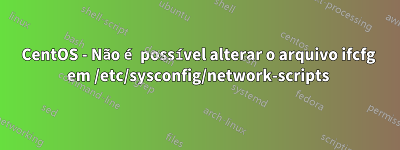 CentOS - Não é possível alterar o arquivo ifcfg em /etc/sysconfig/network-scripts