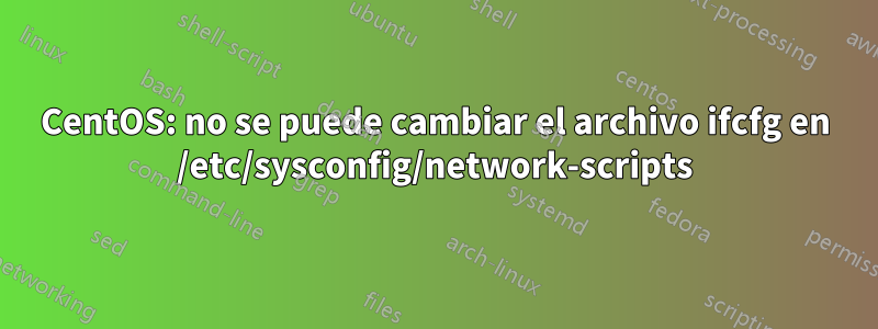 CentOS: no se puede cambiar el archivo ifcfg en /etc/sysconfig/network-scripts