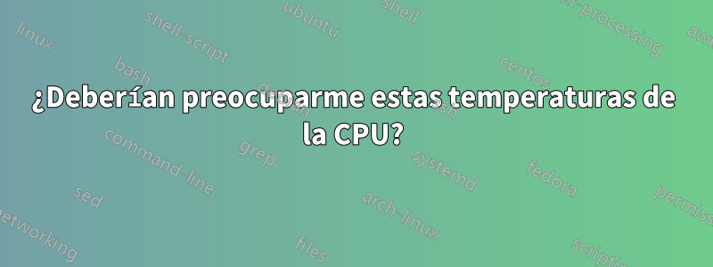 ¿Deberían preocuparme estas temperaturas de la CPU?