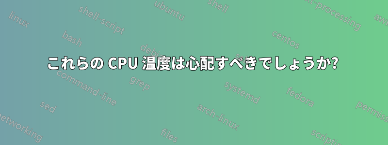 これらの CPU 温度は心配すべきでしょうか?