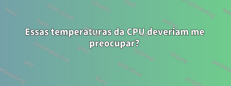 Essas temperaturas da CPU deveriam me preocupar?