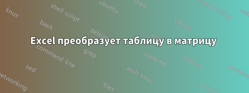 Excel преобразует таблицу в матрицу