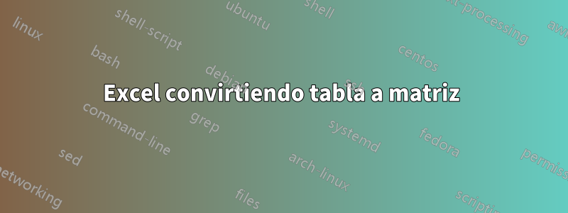 Excel convirtiendo tabla a matriz