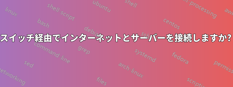 スイッチ経由でインターネットとサーバーを接続しますか?