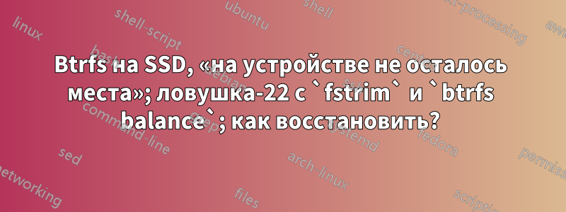 Btrfs на SSD, «на устройстве не осталось места»; ловушка-22 с `fstrim` и `btrfs balance`; как восстановить?