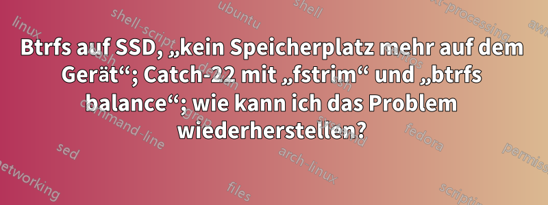 Btrfs auf SSD, „kein Speicherplatz mehr auf dem Gerät“; Catch-22 mit „fstrim“ und „btrfs balance“; wie kann ich das Problem wiederherstellen?