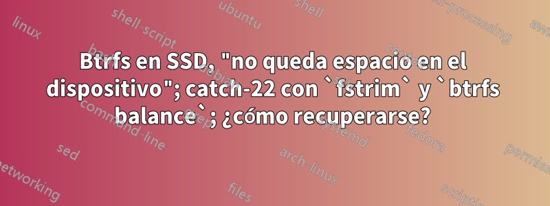 Btrfs en SSD, "no queda espacio en el dispositivo"; catch-22 con `fstrim` y `btrfs balance`; ¿cómo recuperarse?