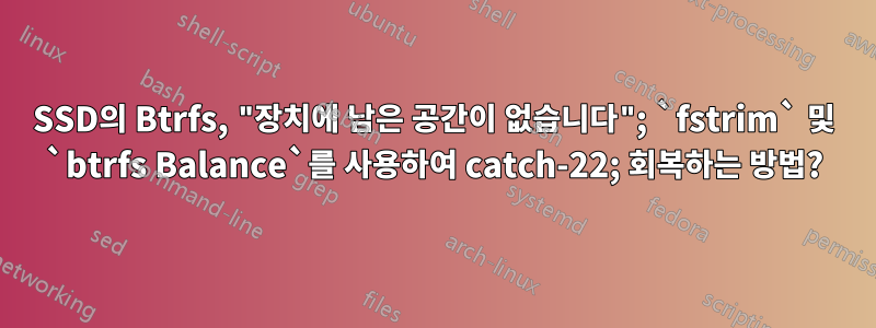 SSD의 Btrfs, "장치에 남은 공간이 없습니다"; `fstrim` 및 `btrfs Balance`를 사용하여 catch-22; 회복하는 방법?