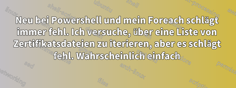 Neu bei Powershell und mein Foreach schlägt immer fehl. Ich versuche, über eine Liste von Zertifikatsdateien zu iterieren, aber es schlägt fehl. Wahrscheinlich einfach