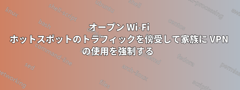 オープン Wi-Fi ホットスポットのトラフィックを傍受して家族に VPN の使用を強制する 