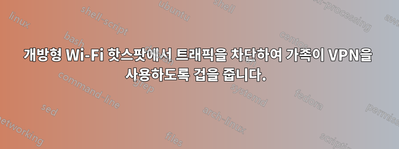 개방형 Wi-Fi 핫스팟에서 트래픽을 차단하여 가족이 VPN을 사용하도록 겁을 줍니다. 