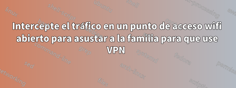 Intercepte el tráfico en un punto de acceso wifi abierto para asustar a la familia para que use VPN 