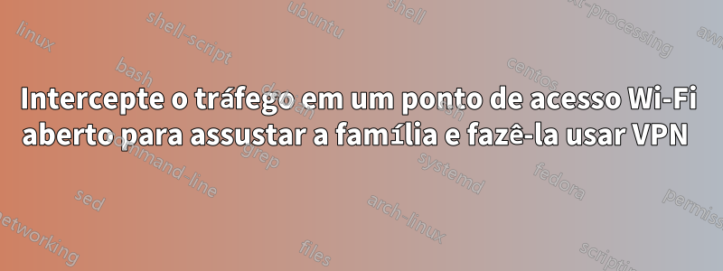 Intercepte o tráfego em um ponto de acesso Wi-Fi aberto para assustar a família e fazê-la usar VPN 