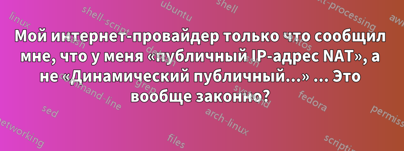 Мой интернет-провайдер только что сообщил мне, что у меня «публичный IP-адрес NAT», а не «Динамический публичный...» ... Это вообще законно?