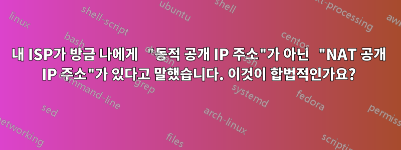 내 ISP가 방금 나에게 "동적 공개 IP 주소"가 아닌 "NAT 공개 IP 주소"가 있다고 말했습니다. 이것이 합법적인가요?