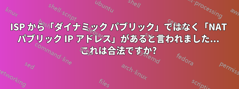 ISP から「ダイナミック パブリック」ではなく「NAT パブリック IP アドレス」があると言われました... これは合法ですか?