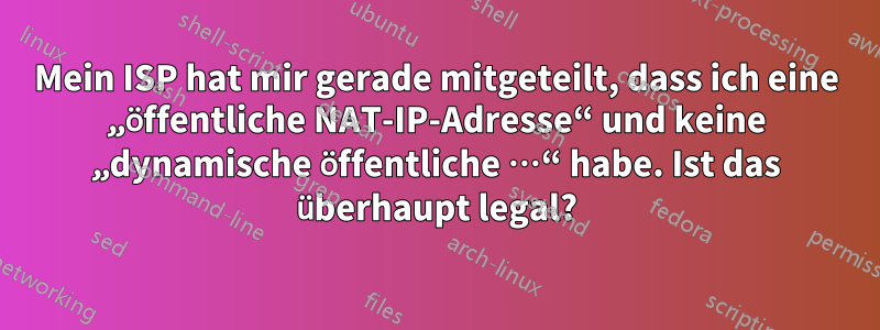 Mein ISP hat mir gerade mitgeteilt, dass ich eine „öffentliche NAT-IP-Adresse“ und keine „dynamische öffentliche …“ habe. Ist das überhaupt legal?