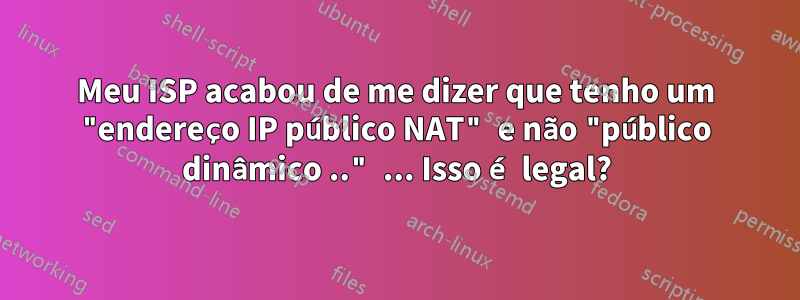 Meu ISP acabou de me dizer que tenho um "endereço IP público NAT" e não "público dinâmico .." ... Isso é legal?