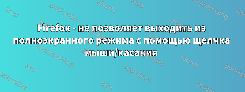 Firefox - не позволяет выходить из полноэкранного режима с помощью щелчка мыши/касания