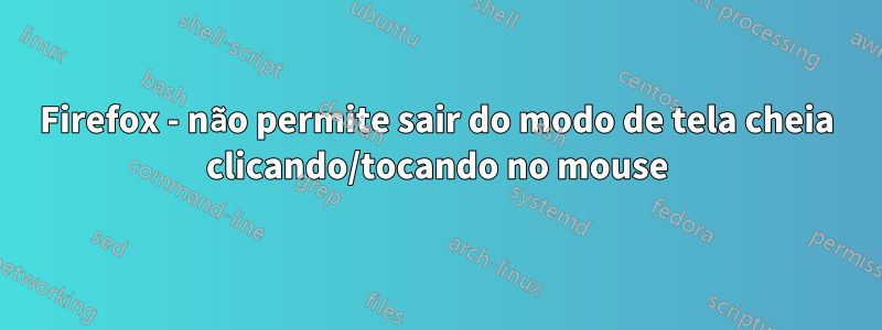 Firefox - não permite sair do modo de tela cheia clicando/tocando no mouse