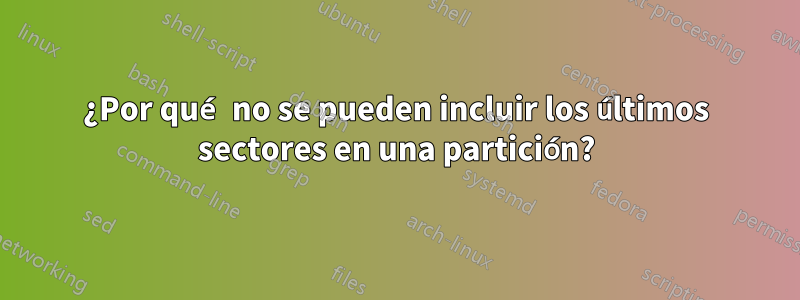 ¿Por qué no se pueden incluir los últimos sectores en una partición?