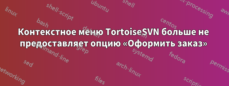 Контекстное меню TortoiseSVN больше не предоставляет опцию «Оформить заказ»