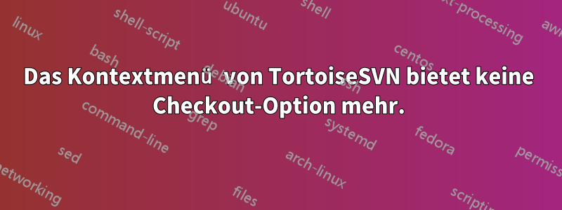 Das Kontextmenü von TortoiseSVN bietet keine Checkout-Option mehr.