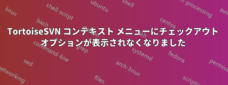 TortoiseSVN コンテキスト メニューにチェックアウト オプションが表示されなくなりました