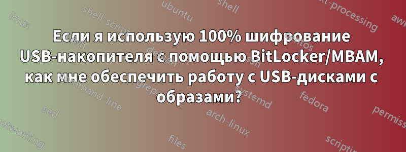 Если я использую 100% шифрование USB-накопителя с помощью BitLocker/MBAM, как мне обеспечить работу с USB-дисками с образами? 