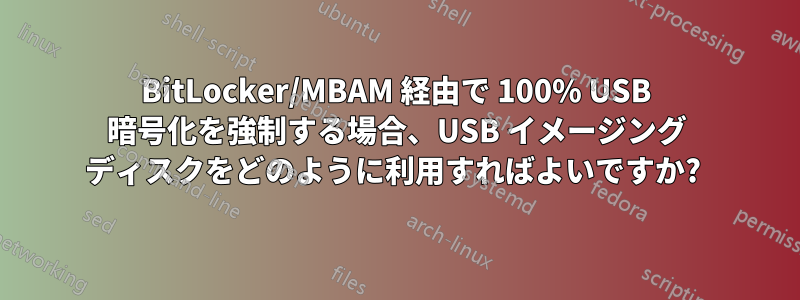 BitLocker/MBAM 経由で 100% USB 暗号化を強制する場合、USB イメージング ディスクをどのように利用すればよいですか? 