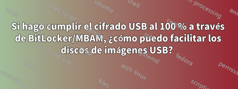 Si hago cumplir el cifrado USB al 100 % a través de BitLocker/MBAM, ¿cómo puedo facilitar los discos de imágenes USB? 