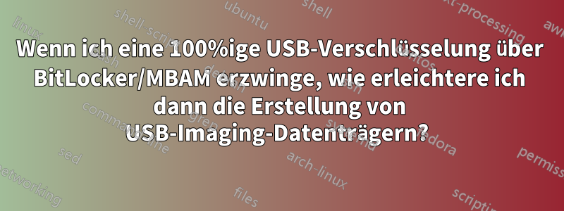 Wenn ich eine 100%ige USB-Verschlüsselung über BitLocker/MBAM erzwinge, wie erleichtere ich dann die Erstellung von USB-Imaging-Datenträgern? 